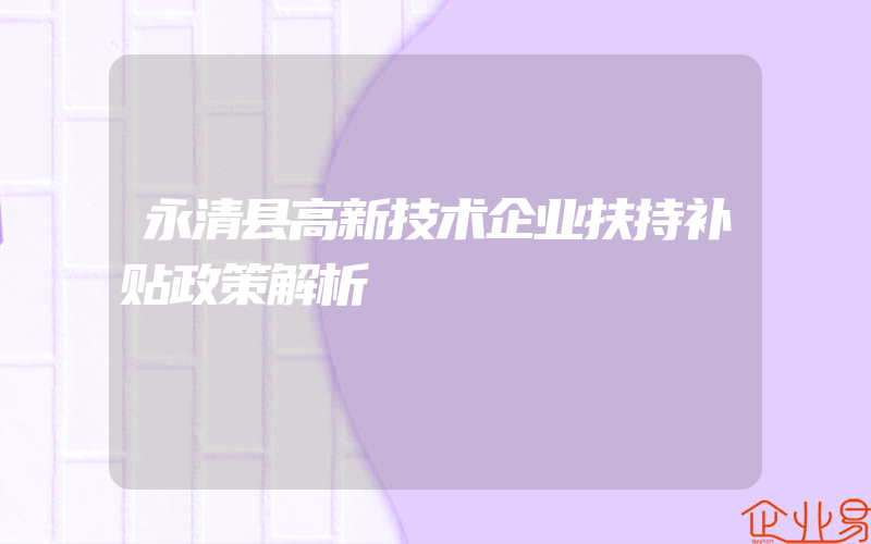 永清县高新技术企业扶持补贴政策解析