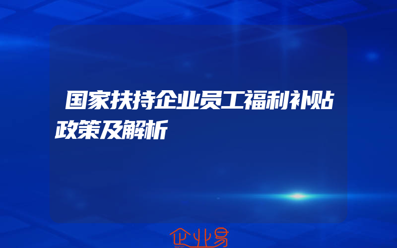 国家扶持企业员工福利补贴政策及解析