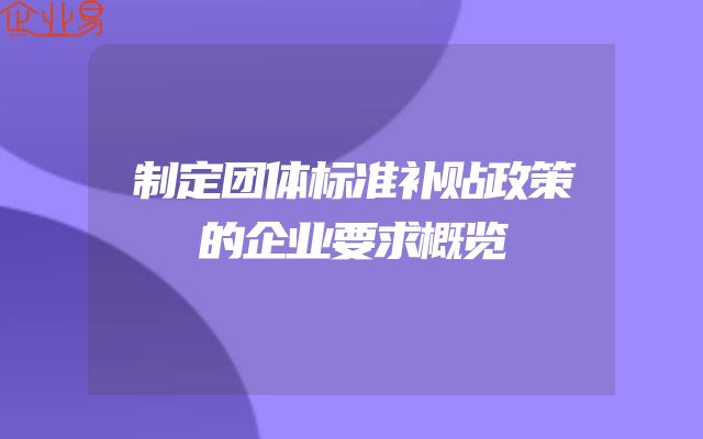 制定团体标准补贴政策的企业要求概览