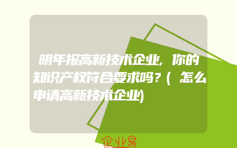 明年报高新技术企业,你的知识产权符合要求吗？(怎么申请高新技术企业)