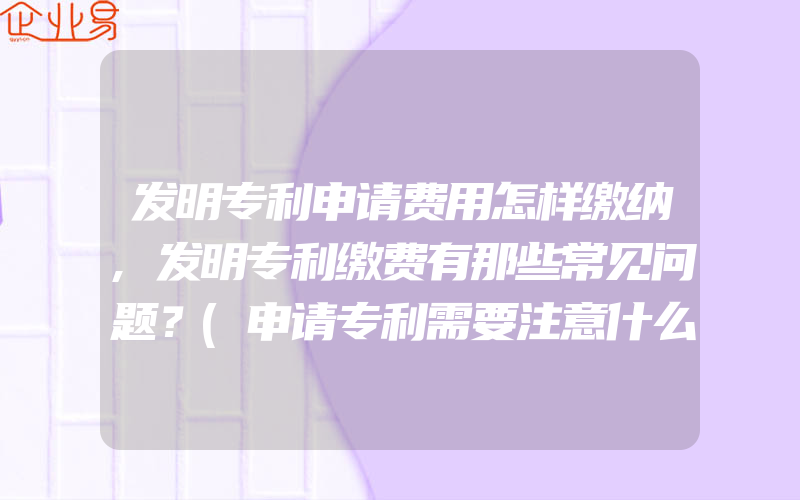 发明专利申请费用怎样缴纳,发明专利缴费有那些常见问题？(申请专利需要注意什么)