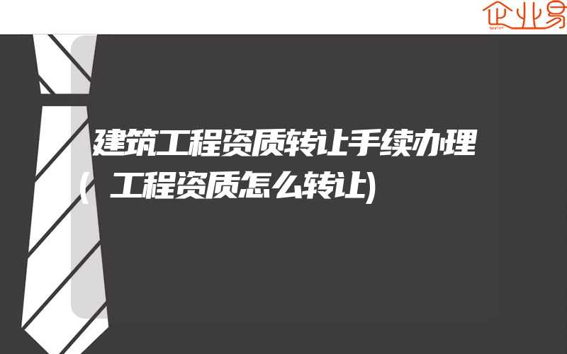 建筑工程资质转让手续办理(工程资质怎么转让)