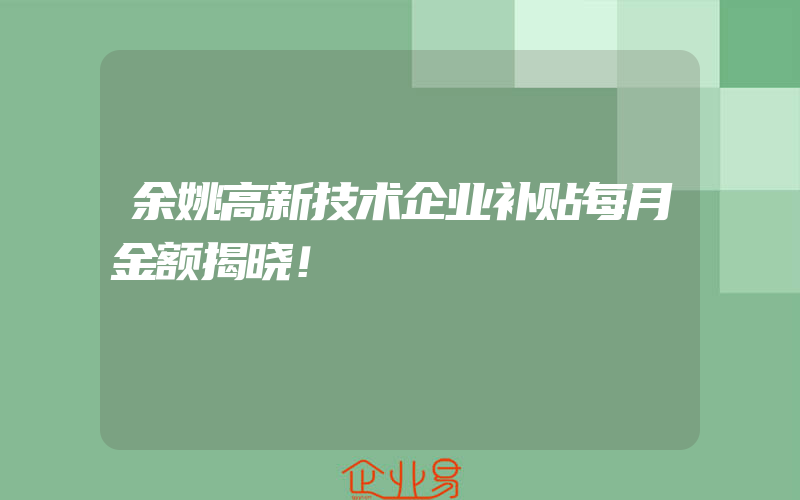 余姚高新技术企业补贴每月金额揭晓！