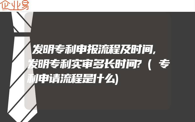 发明专利申报流程及时间,发明专利实审多长时间?(专利申请流程是什么)