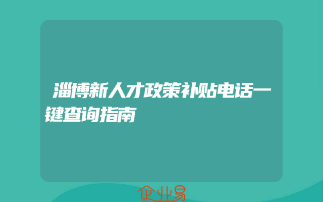淄博新人才政策补贴电话一键查询指南