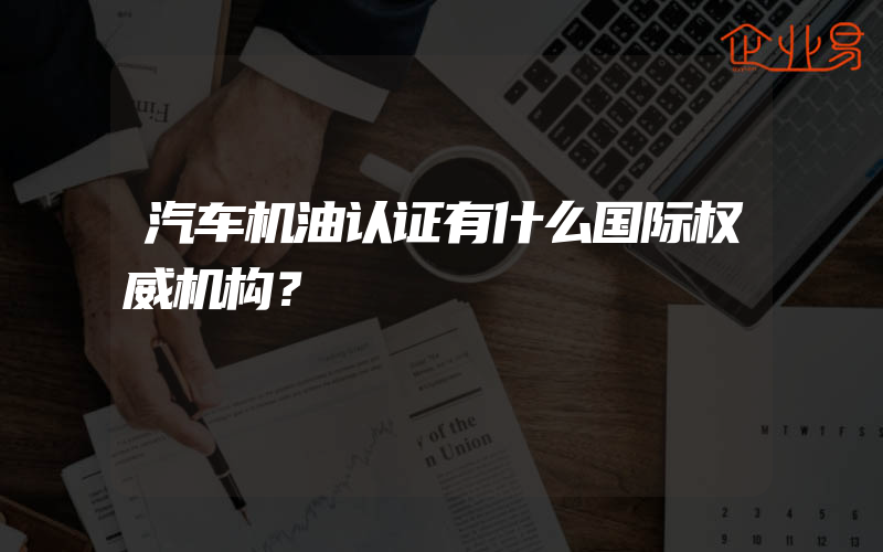 汽车机油认证有什么国际权威机构？