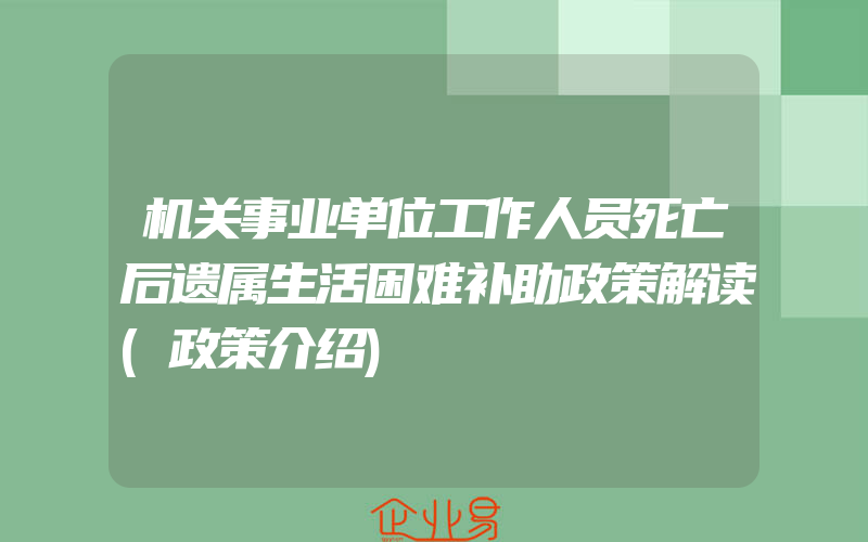 机关事业单位工作人员死亡后遗属生活困难补助政策解读(政策介绍)