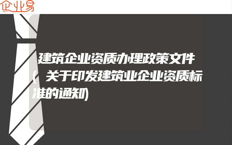 建筑企业资质办理政策文件(关于印发建筑业企业资质标准的通知)