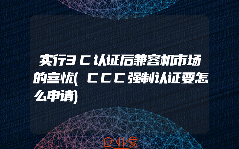 实行3C认证后兼容机市场的喜忧(CCC强制认证要怎么申请)