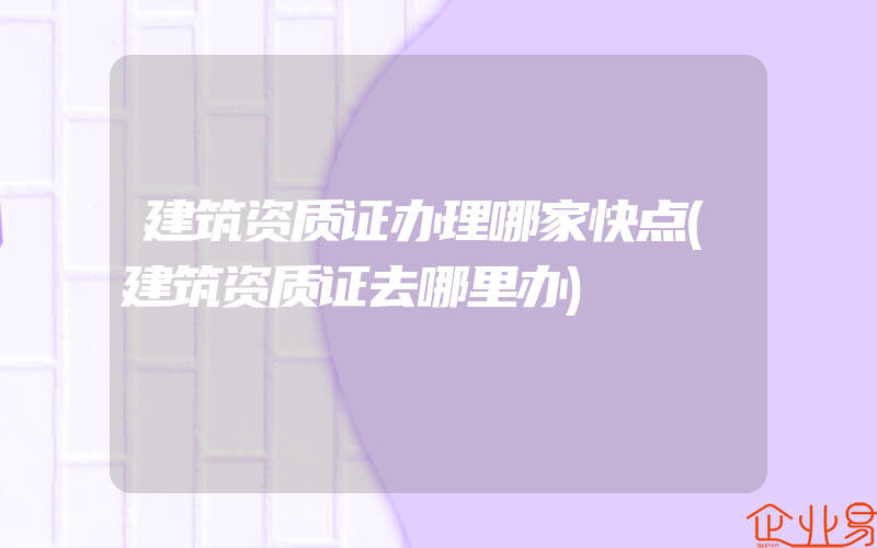 建筑资质证办理哪家快点(建筑资质证去哪里办)