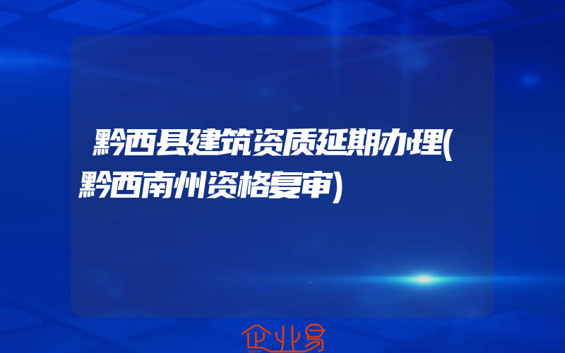 黔西县建筑资质延期办理(黔西南州资格复审)