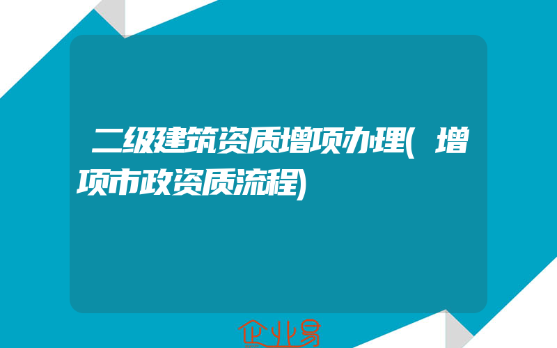 二级建筑资质增项办理(增项市政资质流程)