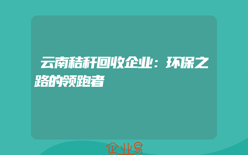 云南秸秆回收企业：环保之路的领跑者