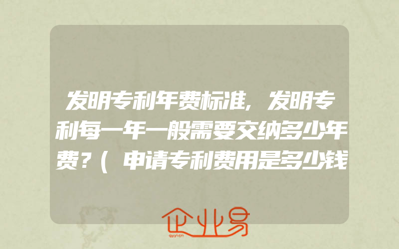 发明专利年费标准,发明专利每一年一般需要交纳多少年费？(申请专利费用是多少钱)