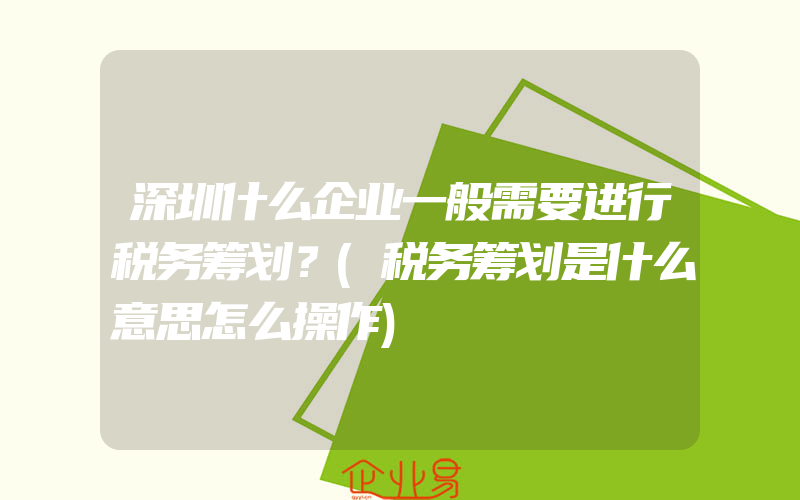 深圳什么企业一般需要进行税务筹划？(税务筹划是什么意思怎么操作)