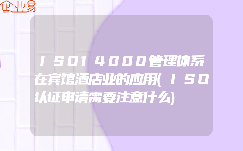 ISO14000管理体系在宾馆酒店业的应用(ISO认证申请需要注意什么)