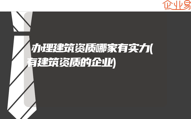 办理建筑资质哪家有实力(有建筑资质的企业)