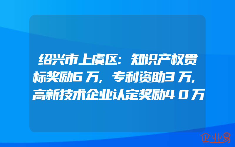 绍兴市上虞区:知识产权贯标奖励6万,专利资助3万,高新技术企业认定奖励40万(怎么申请贯标)