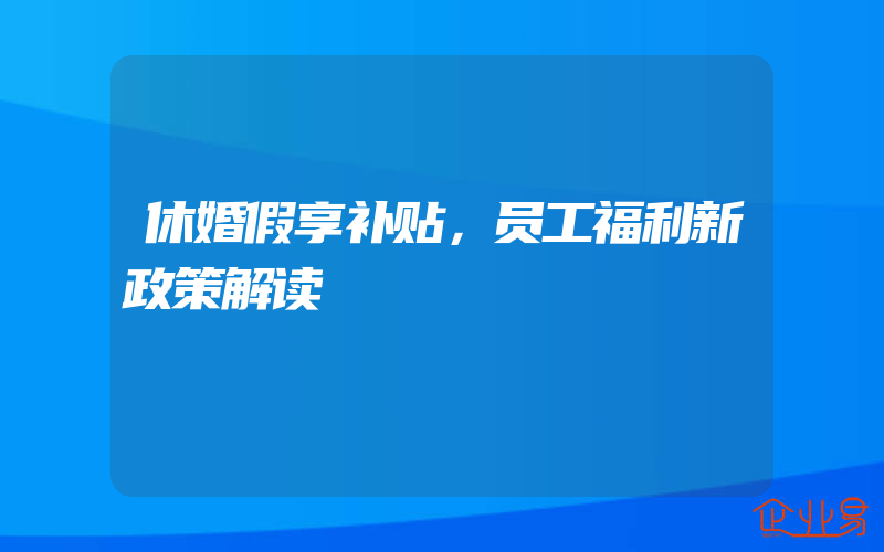 休婚假享补贴，员工福利新政策解读