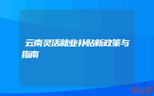 云南灵活就业补贴新政策解析与指南