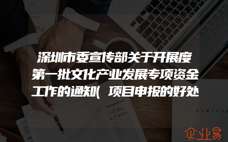 深圳市委宣传部关于开展度第一批文化产业发展专项资金工作的通知(项目申报的好处)