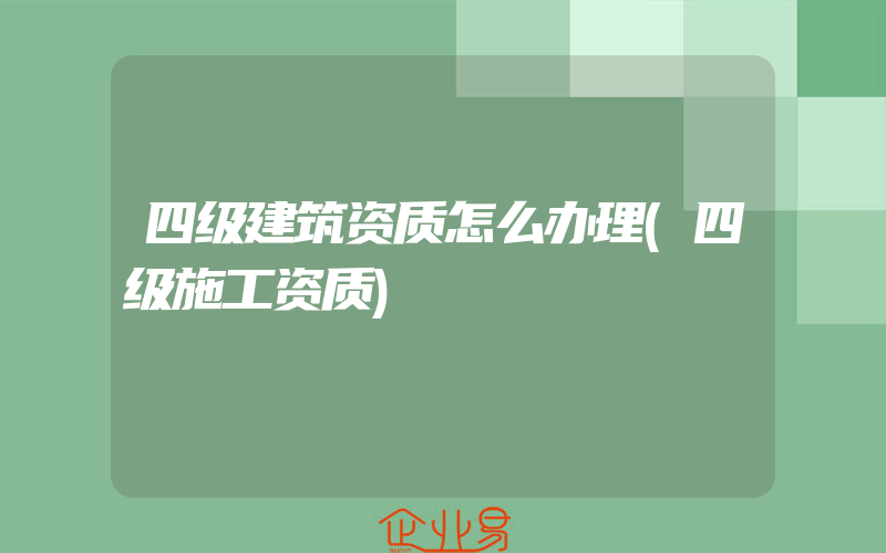 四级建筑资质怎么办理(四级施工资质)