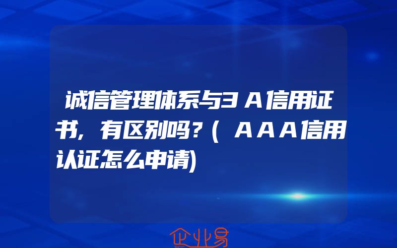 诚信管理体系与3A信用证书,有区别吗？(AAA信用认证怎么申请)