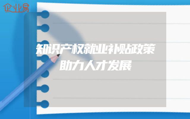 知识产权就业补贴政策助力人才发展