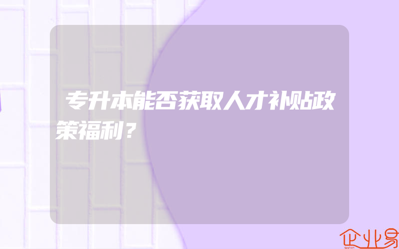 专升本能否获取人才补贴政策福利？