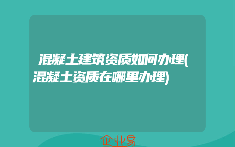 混凝土建筑资质如何办理(混凝土资质在哪里办理)