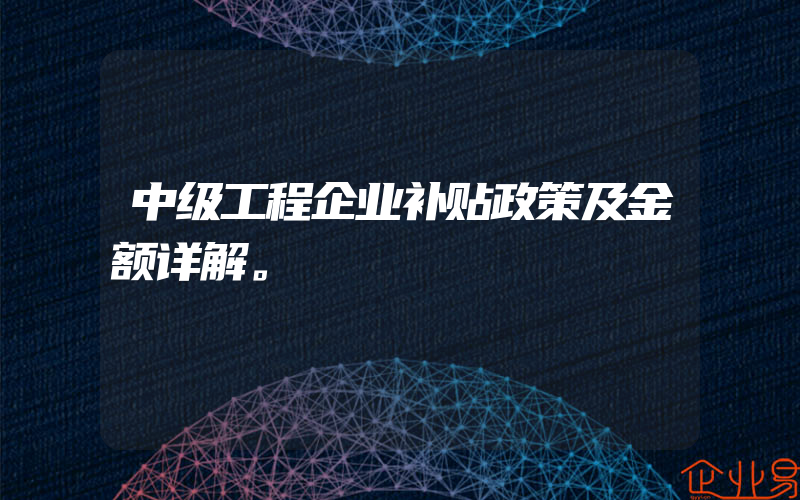 中级工程企业补贴政策及金额详解。