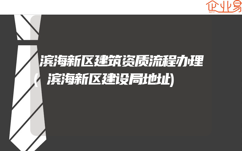 滨海新区建筑资质流程办理(滨海新区建设局地址)