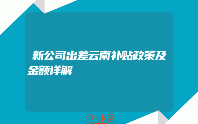 新公司出差云南补贴政策及金额详解