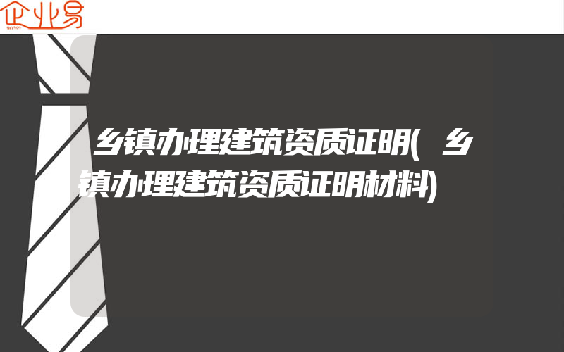 乡镇办理建筑资质证明(乡镇办理建筑资质证明材料)