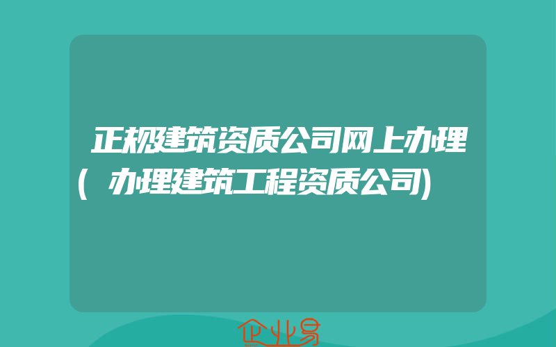 正规建筑资质公司网上办理(办理建筑工程资质公司)