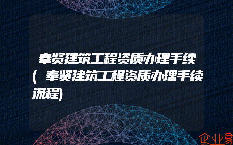 奉贤建筑工程资质办理手续(奉贤建筑工程资质办理手续流程)