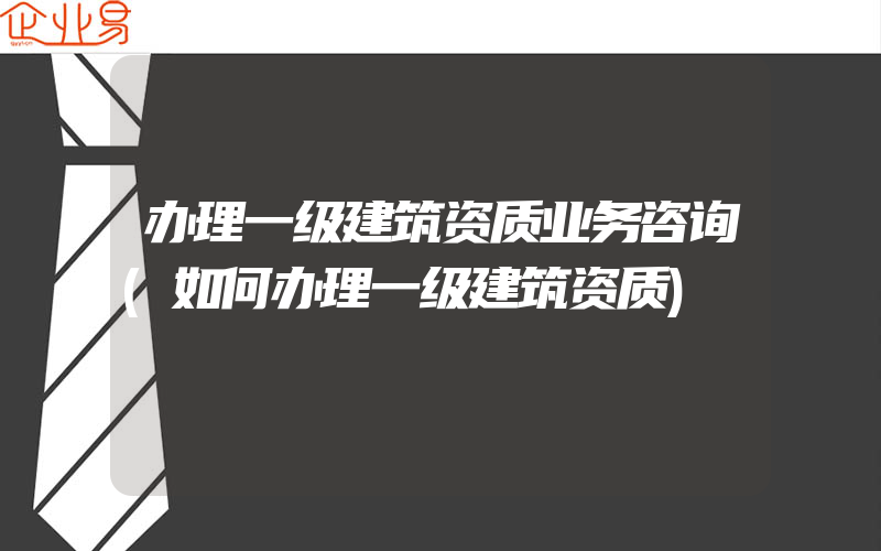 办理一级建筑资质业务咨询(如何办理一级建筑资质)