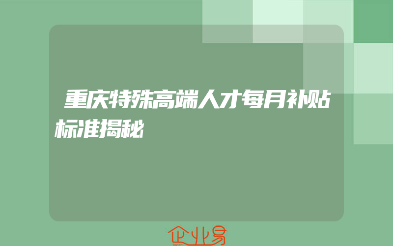 重庆特殊高端人才每月补贴标准揭秘