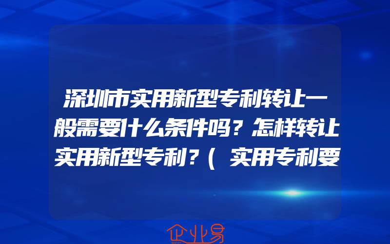 深圳市实用新型专利转让一般需要什么条件吗？怎样转让实用新型专利？(实用专利要怎么申请)