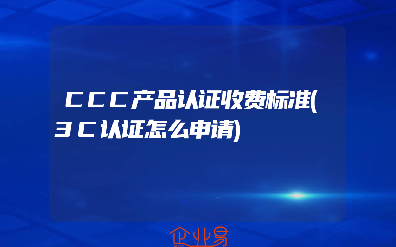 CCC产品认证收费标准(3C认证怎么申请)