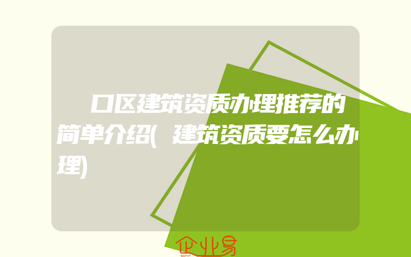 硚口区建筑资质办理推荐的简单介绍(建筑资质要怎么办理)