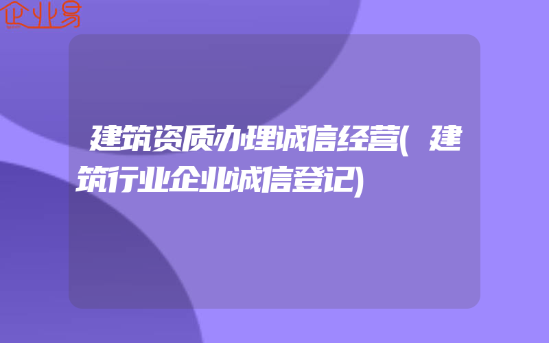 建筑资质办理诚信经营(建筑行业企业诚信登记)