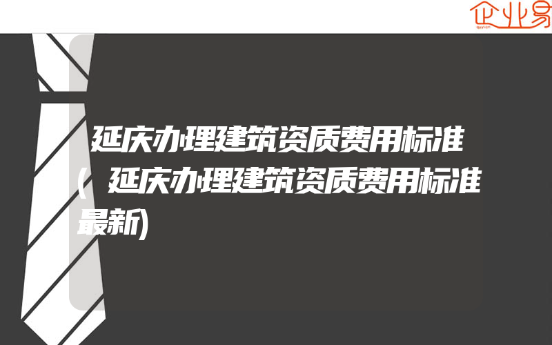 延庆办理建筑资质费用标准(延庆办理建筑资质费用标准最新)