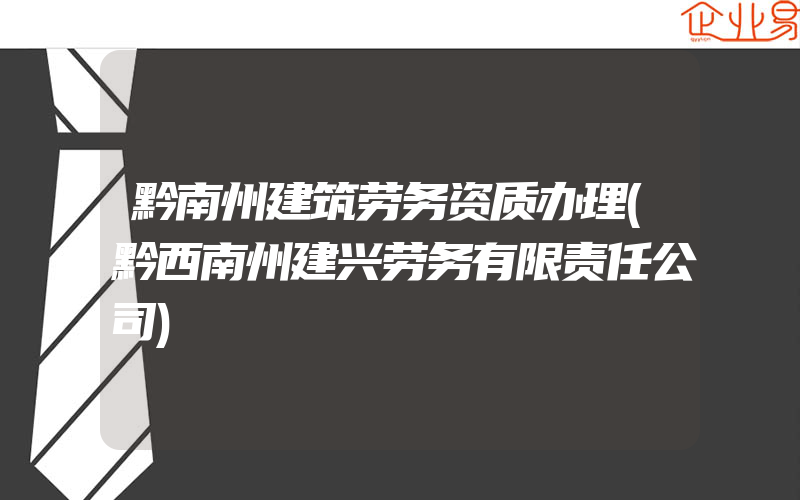 黔南州建筑劳务资质办理(黔西南州建兴劳务有限责任公司)