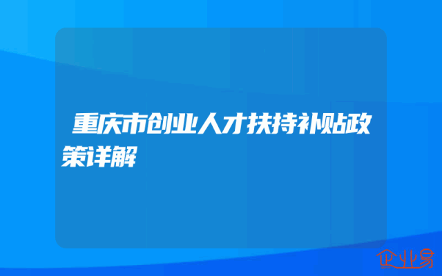 重庆市创业人才扶持补贴政策详解