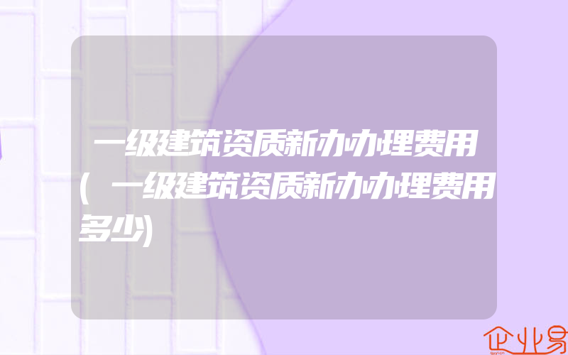 一级建筑资质新办办理费用(一级建筑资质新办办理费用多少)