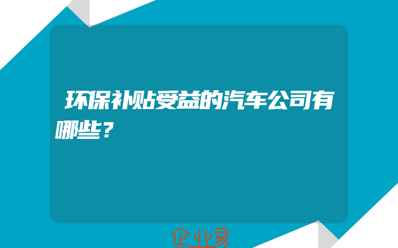 环保补贴受益的汽车公司有哪些？