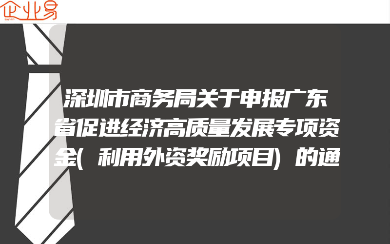 深圳市商务局关于申报广东省促进经济高质量发展专项资金(利用外资奖励项目)的通知