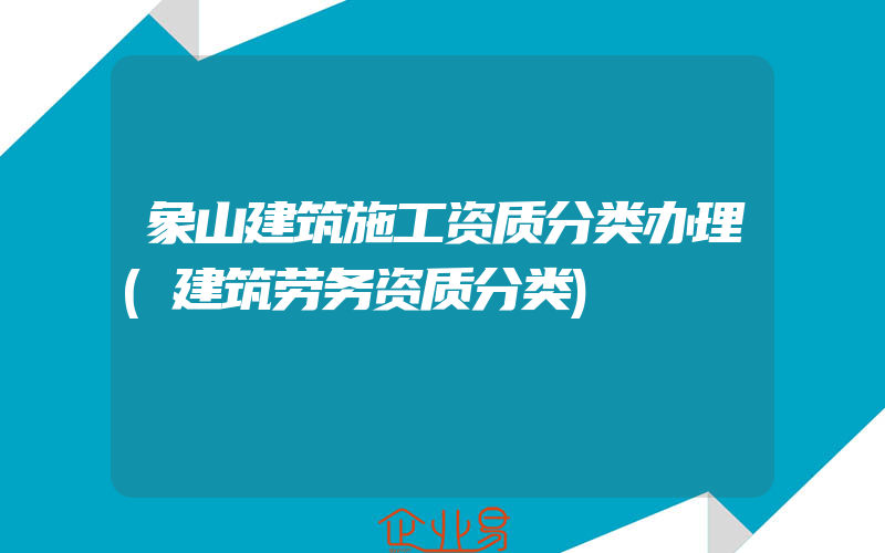 象山建筑施工资质分类办理(建筑劳务资质分类)