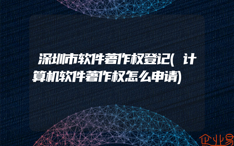 深圳市软件著作权登记(计算机软件著作权怎么申请)